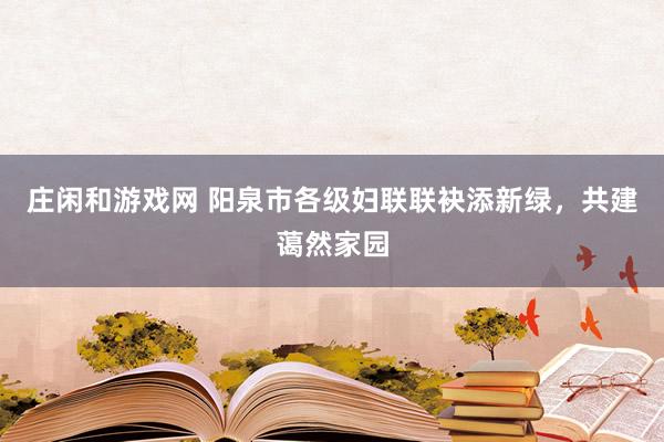 庄闲和游戏网 阳泉市各级妇联联袂添新绿，共建蔼然家园