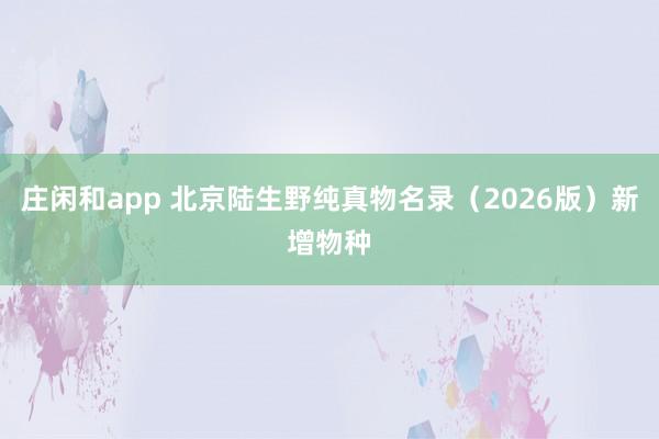 庄闲和app 北京陆生野纯真物名录（2026版）新增物种