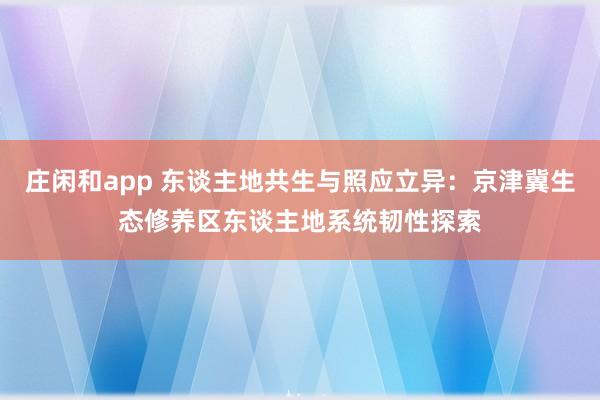 庄闲和app 东谈主地共生与照应立异：京津冀生态修养区东谈主地系统韧性探索
