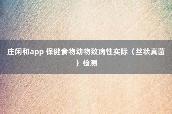 庄闲和app 保健食物动物致病性实际（丝状真菌）检测