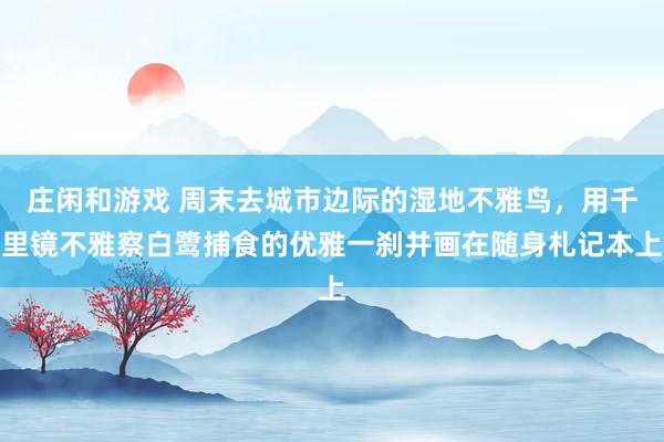庄闲和游戏 周末去城市边际的湿地不雅鸟，用千里镜不雅察白鹭捕食的优雅一刹并画在随身札记本上