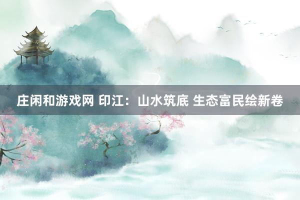庄闲和游戏网 印江：山水筑底 生态富民绘新卷