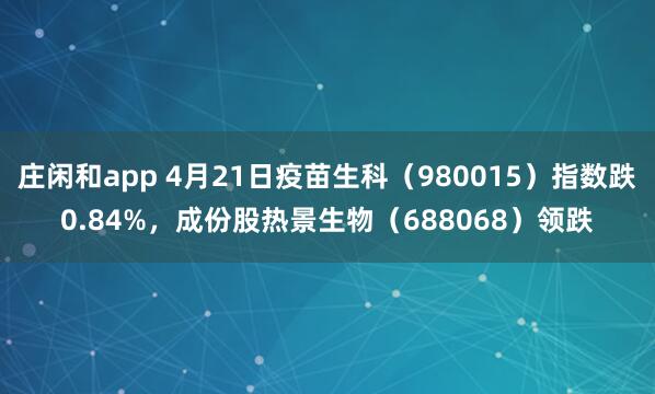 庄闲和app 4月21日疫苗生科（980015）指数跌0.84%，成份股热景生物（688068）领跌
