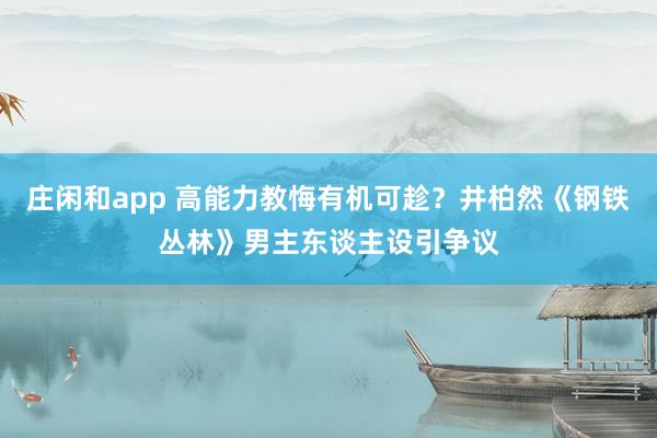 庄闲和app 高能力教悔有机可趁？井柏然《钢铁丛林》男主东谈主设引争议