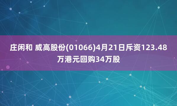 庄闲和 威高股份(01066)4月21日斥资123.48万港元回购34万股