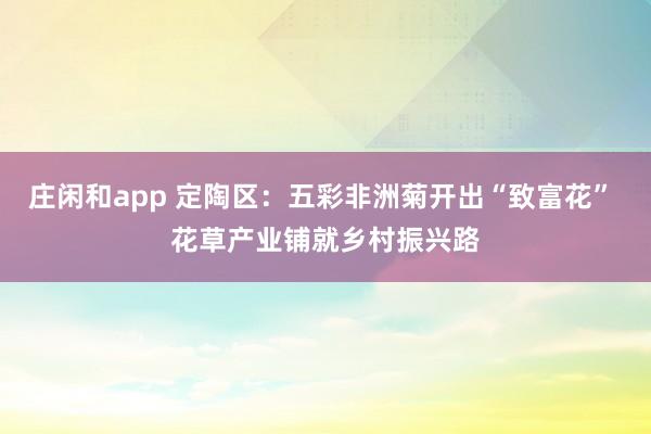 庄闲和app 定陶区：五彩非洲菊开出“致富花” 花草产业铺就乡村振兴路