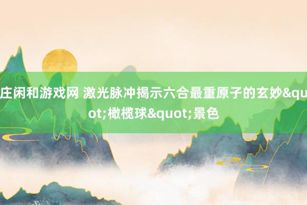 庄闲和游戏网 激光脉冲揭示六合最重原子的玄妙"橄榄球"景色