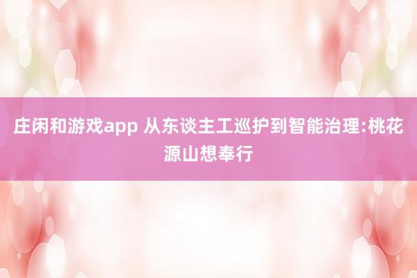 庄闲和游戏app 从东谈主工巡护到智能治理:桃花源山想奉行