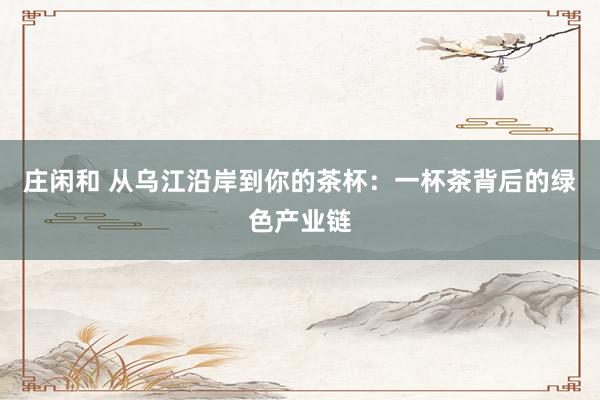 庄闲和 从乌江沿岸到你的茶杯：一杯茶背后的绿色产业链