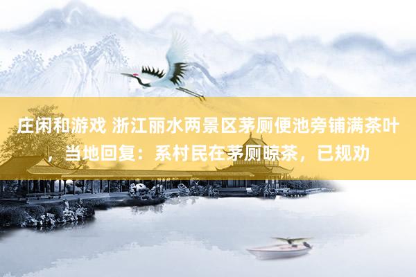 庄闲和游戏 浙江丽水两景区茅厕便池旁铺满茶叶，当地回复：系村民在茅厕晾茶，已规劝