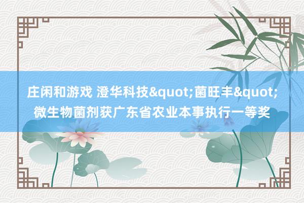 庄闲和游戏 澄华科技"菌旺丰"微生物菌剂获广东省农业本事执行一等奖