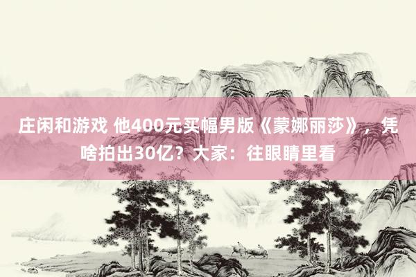 庄闲和游戏 他400元买幅男版《蒙娜丽莎》，凭啥拍出30亿？大家：往眼睛里看