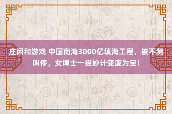 庄闲和游戏 中国南海3000亿填海工程，被不测叫停，女博士一招妙计变废为宝！