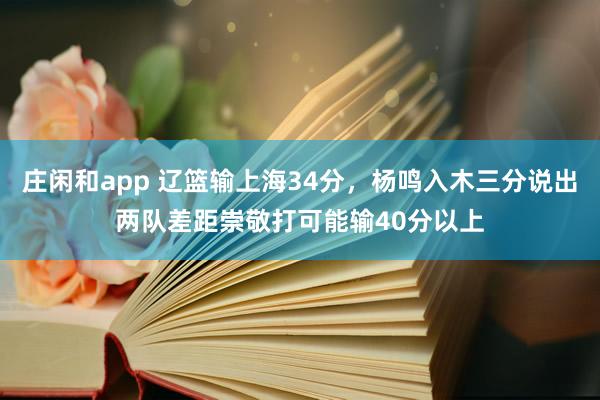 庄闲和app 辽篮输上海34分，杨鸣入木三分说出两队差距崇敬打可能输40分以上