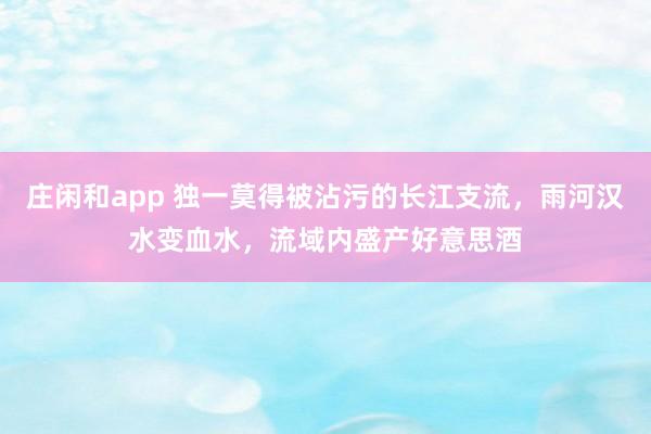 庄闲和app 独一莫得被沾污的长江支流，雨河汉水变血水，流域内盛产好意思酒