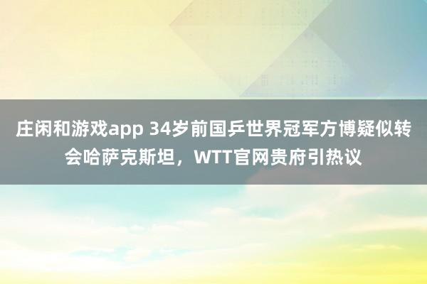 庄闲和游戏app 34岁前国乒世界冠军方博疑似转会哈萨克斯坦，WTT官网贵府引热议