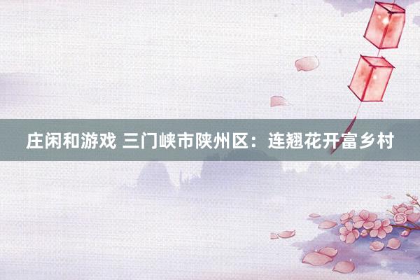 庄闲和游戏 三门峡市陕州区：连翘花开富乡村