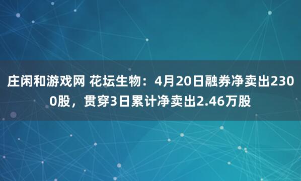 庄闲和游戏网 花坛生物：4月20日融券净卖出2300股，贯穿3日累计净卖出2.46万股