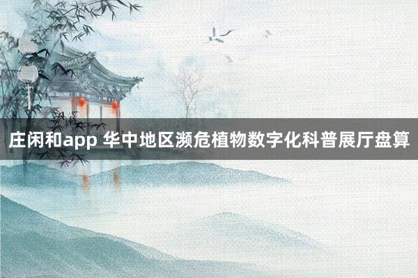 庄闲和app 华中地区濒危植物数字化科普展厅盘算