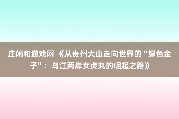 庄闲和游戏网 《从贵州大山走向世界的“绿色金子”：乌江两岸女贞丸的崛起之路》