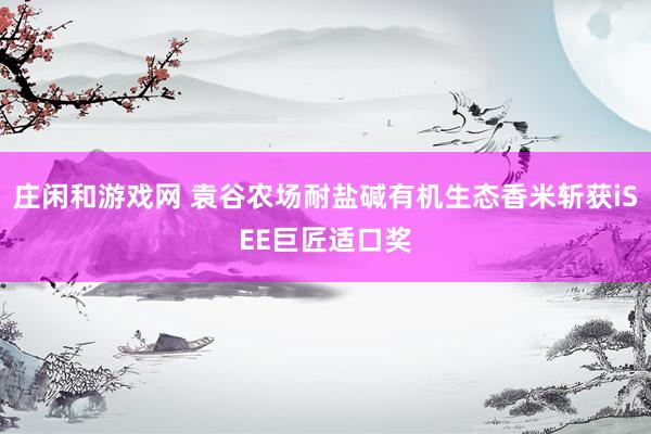 庄闲和游戏网 袁谷农场耐盐碱有机生态香米斩获iSEE巨匠适口奖