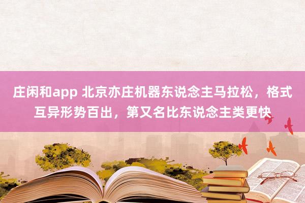 庄闲和app 北京亦庄机器东说念主马拉松，格式互异形势百出，第又名比东说念主类更快