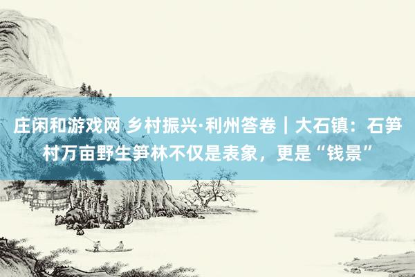 庄闲和游戏网 乡村振兴·利州答卷｜大石镇：石笋村万亩野生笋林不仅是表象，更是“钱景”