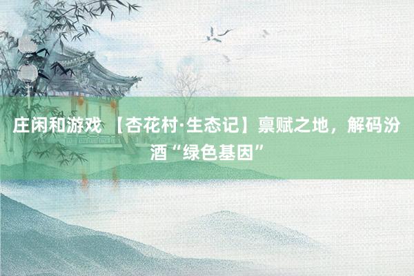 庄闲和游戏 【杏花村·生态记】禀赋之地，解码汾酒“绿色基因”