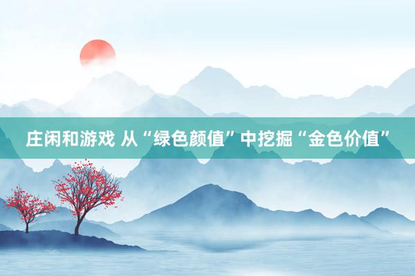 庄闲和游戏 从“绿色颜值”中挖掘“金色价值”