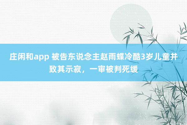 庄闲和app 被告东说念主赵雨蝶冷酷3岁儿童并致其示寂，一审被判死缓