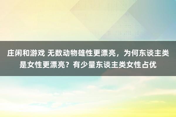 庄闲和游戏 无数动物雄性更漂亮，为何东谈主类是女性更漂亮？有少量东谈主类女性占优