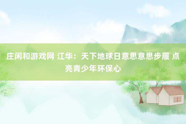 庄闲和游戏网 江华：天下地球日意思意思步履 点亮青少年环保心