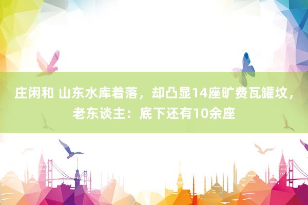 庄闲和 山东水库着落，却凸显14座旷费瓦罐坟，老东谈主：底下还有10余座