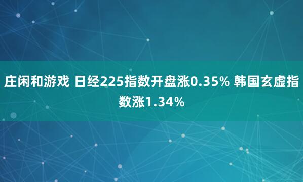 庄闲和游戏 日经225指数开盘涨0.35% 韩国玄虚指数涨1.34%