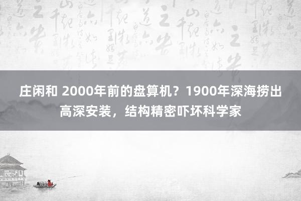 庄闲和 2000年前的盘算机？1900年深海捞出高深安装，结构精密吓坏科学家
