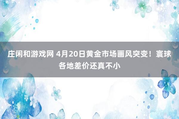 庄闲和游戏网 4月20日黄金市场画风突变！寰球各地差价还真不小