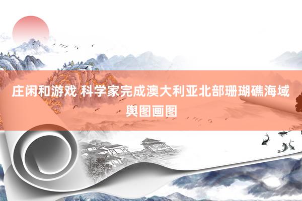 庄闲和游戏 科学家完成澳大利亚北部珊瑚礁海域舆图画图