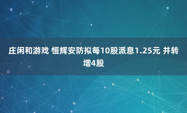 庄闲和游戏 恒辉安防拟每10股派息1.25元 并转增4股