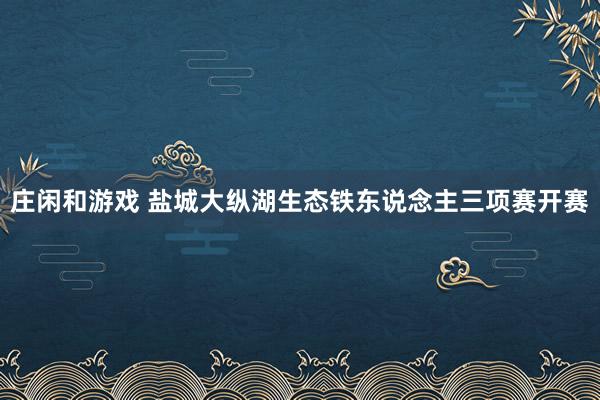 庄闲和游戏 盐城大纵湖生态铁东说念主三项赛开赛
