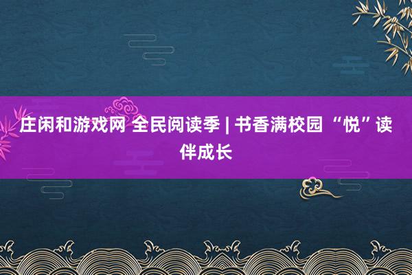 庄闲和游戏网 全民阅读季 | 书香满校园 “悦”读伴成长