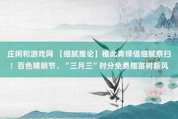 庄闲和游戏网 【细腻推论】植此青绿倡细腻祭扫！百色晴朗节、“三月三”时分免费赠苗树新风