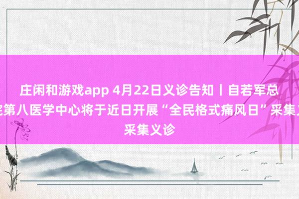 庄闲和游戏app 4月22日义诊告知丨自若军总病院第八医学中心将于近日开展“全民格式痛风日”采集义诊