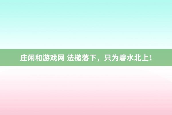 庄闲和游戏网 法槌落下，只为碧水北上！