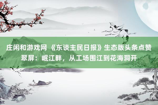 庄闲和游戏网 《东谈主民日报》生态版头条点赞翠屏：岷江畔，从工场围江到花海洞开
