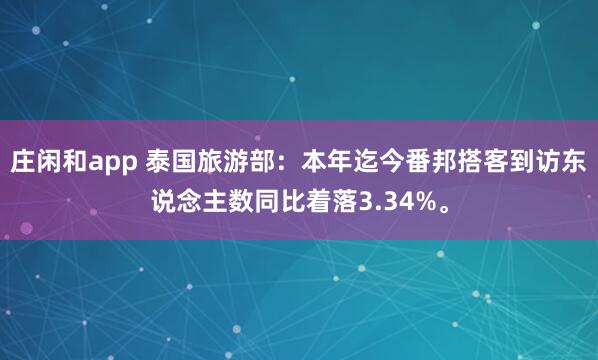 庄闲和app 泰国旅游部：本年迄今番邦搭客到访东说念主数同比着落3.34%。