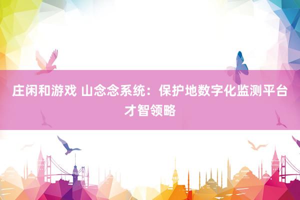 庄闲和游戏 山念念系统：保护地数字化监测平台才智领略