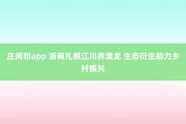 庄闲和app 浙商扎根江川养澳龙 生态衍生助力乡村振兴