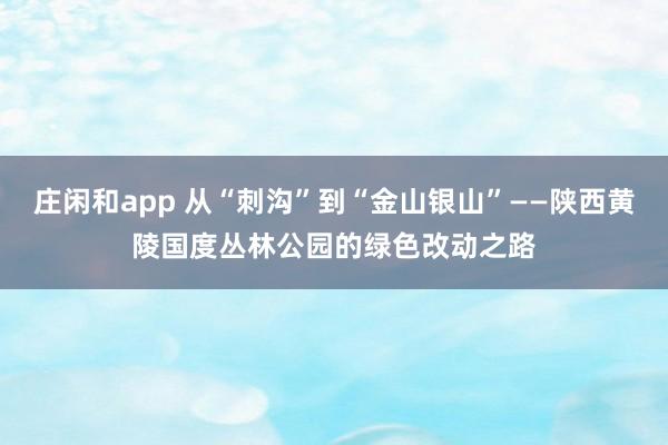 庄闲和app 从“刺沟”到“金山银山”——陕西黄陵国度丛林公园的绿色改动之路