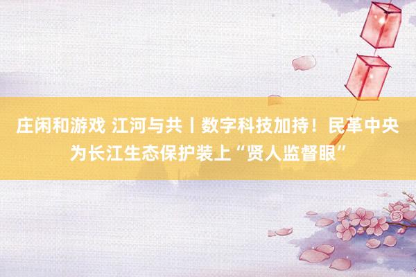 庄闲和游戏 江河与共丨数字科技加持！民革中央为长江生态保护装上“贤人监督眼”