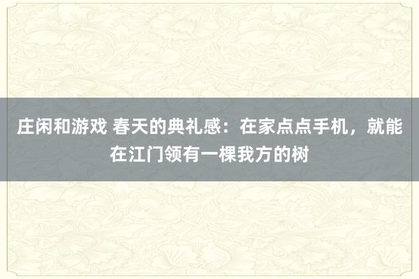庄闲和游戏 春天的典礼感：在家点点手机，就能在江门领有一棵我方的树